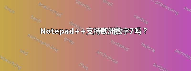 Notepad++支持欧洲数字7吗？