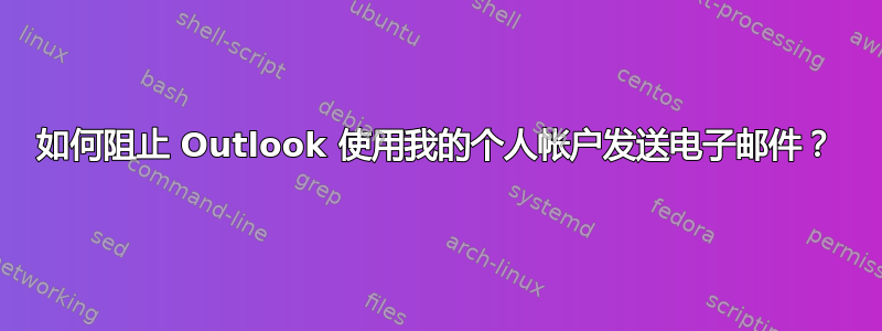 如何阻止 Outlook 使用我的个人帐户发送电子邮件？