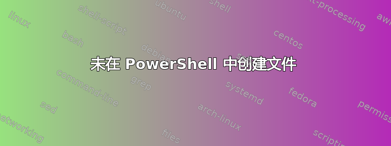 未在 PowerShell 中创建文件