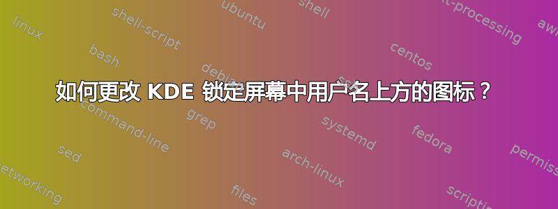 如何更改 KDE 锁定屏幕中用户名上方的图标？