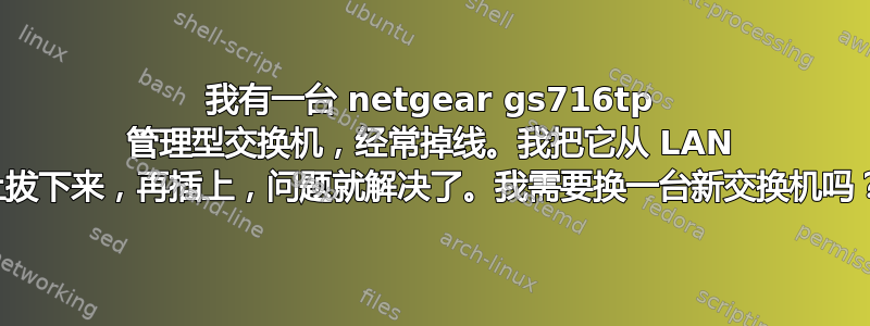 我有一台 netgear gs716tp 管理型交换机，经常掉线。我把它从 LAN 上拔下来，再插上，问题就解决了。我需要换一台新交换机吗？