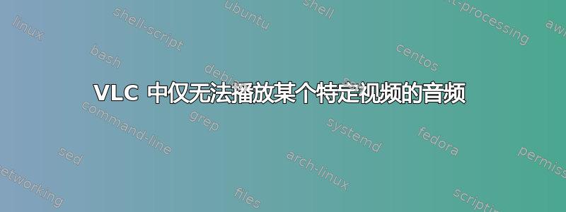 VLC 中仅无法播放某个特定视频的音频