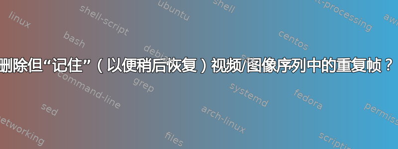 删除但“记住”（以便稍后恢复）视频/图像序列中的重复帧？