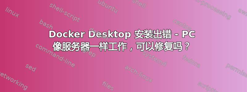 Docker Desktop 安装出错 - PC 像服务器一样工作，可以修复吗？