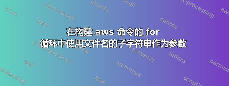 在构建 aws 命令的 for 循环中使用文件名的子字符串作为参数