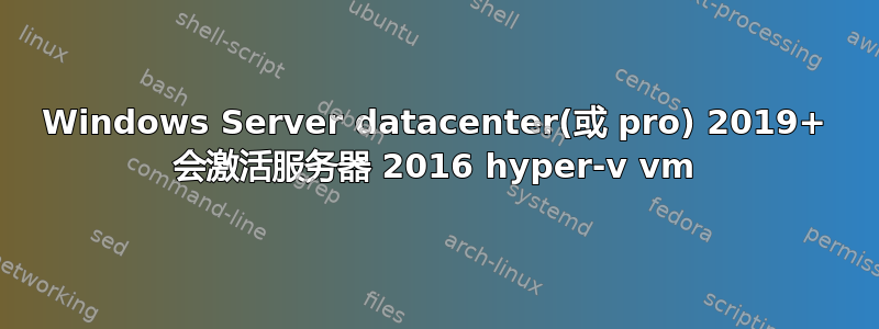 Windows Server datacenter(或 pro) 2019+ 会激活服务器 2016 hyper-v vm