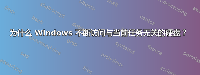 为什么 Windows 不断访问与当前任务无关的硬盘？