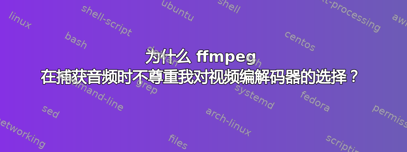 为什么 ffmpeg 在捕获音频时不尊重我对视频编解码器的选择？