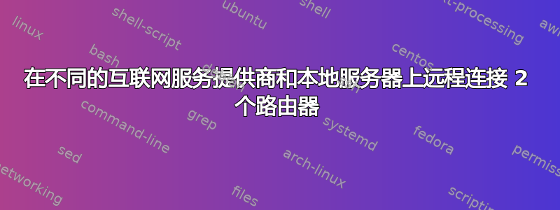 在不同的互联网服务提供商和本地服务器上远程连接 2 个路由器