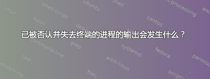 已被否认并失去终端的进程的输出会发生什么？