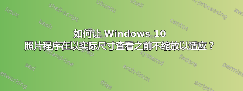 如何让 Windows 10 照片程序在以实际尺寸查看之前不缩放以适应？