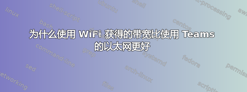 为什么使用 WiFi 获得的带宽比使用 Teams 的以太网更好