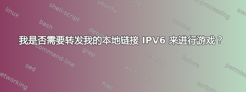 我是否需要转发我的本地链接 IPV6 来进行游戏？