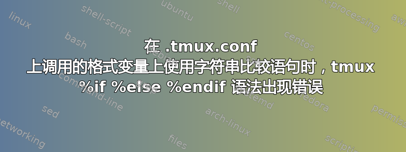 在 .tmux.conf 上调用的格式变量上使用字符串比较语句时，tmux %if %else %endif 语法出现错误