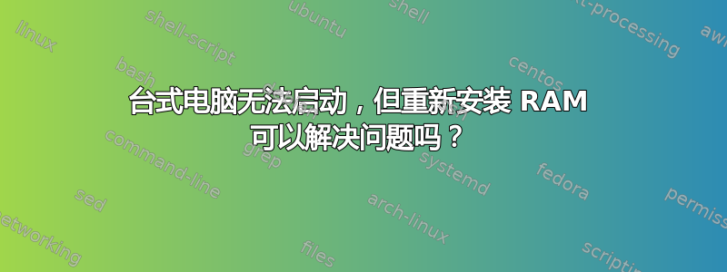 台式电脑无法启动，但重新安装 RAM 可以解决问题吗？