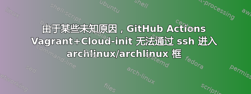 由于某些未知原因，GitHub Actions Vagrant+Cloud-init 无法通过 ssh 进入 archlinux/archlinux 框