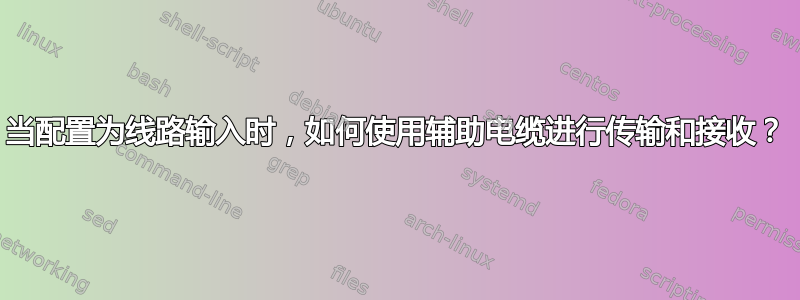 当配置为线路输入时，如何使用辅助电缆进行传输和接收？