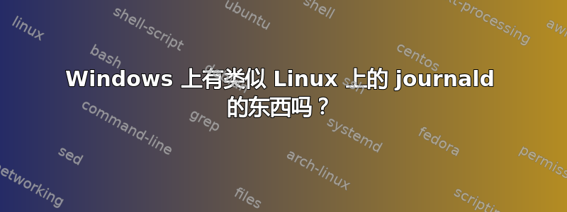 Windows 上有类似 Linux 上的 journald 的东西吗？