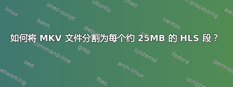 如何将 MKV 文件分割为每个约 25MB 的 HLS 段？