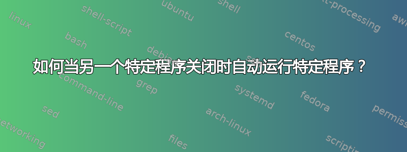 如何当另一个特定程序关闭时自动运行特定程序？