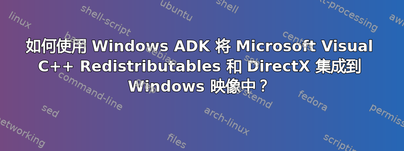 如何使用 Windows ADK 将 Microsoft Visual C++ Redistributables 和 DirectX 集成到 Windows 映像中？