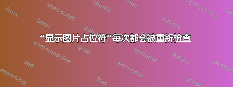 “显示图片占位符”每次都会被重新检查