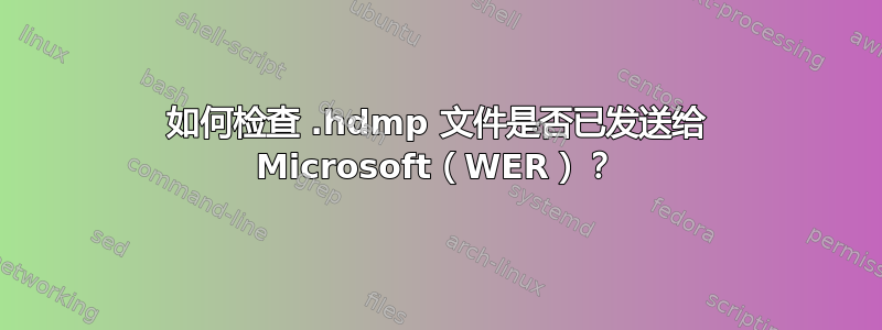 如何检查 .hdmp 文件是否已发送给 Microsoft（WER）？