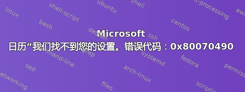 Microsoft 日历“我们找不到您的设置。错误代码：0x80070490