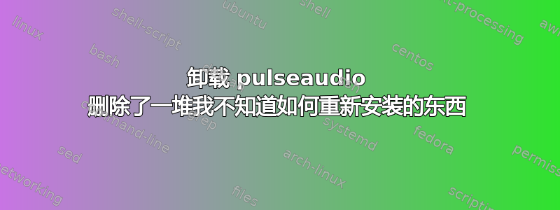 卸载 pulseaudio 删除了一堆我不知道如何重新安装的东西