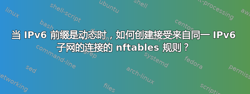 当 IPv6 前缀是动态时，如何创建接受来自同一 IPv6 子网的连接的 nftables 规则？