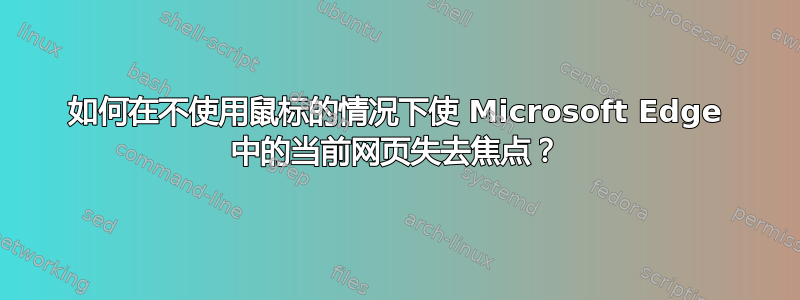 如何在不使用鼠标的情况下使 Microsoft Edge 中的当前网页失去焦点？