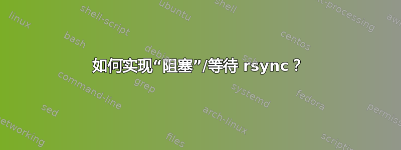 如何实现“阻塞”/等待 rsync？