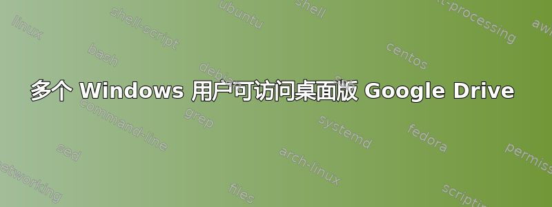 多个 Windows 用户可访问桌面版 Google Drive