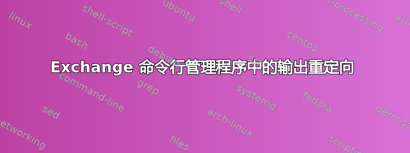 Exchange 命令行管理程序中的输出重定向