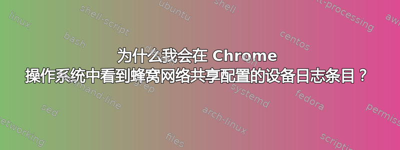 为什么我会在 Chrome 操作系统中看到蜂窝网络共享配置的设备日志条目？