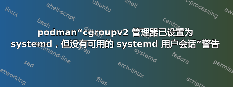 podman“cgroupv2 管理器已设置为 systemd，但没有可用的 systemd 用户会话”警告