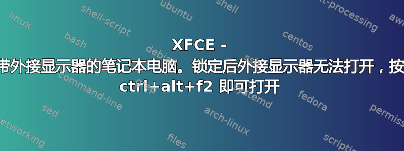 XFCE - 带外接显示器的笔记本电脑。锁定后外接显示器无法打开，按 ctrl+alt+f2 即可打开