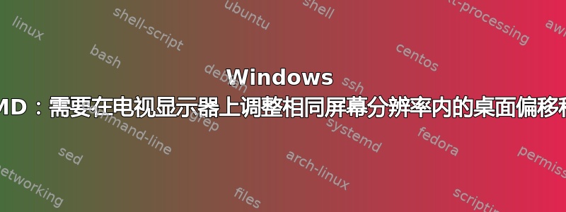 Windows 7：AMD：需要在电视显示器上调整相同屏幕分辨率内的桌面偏移和大小