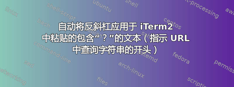 自动将反斜杠应用于 iTerm2 中粘贴的包含“？”的文本（指示 URL 中查询字符串的开头）