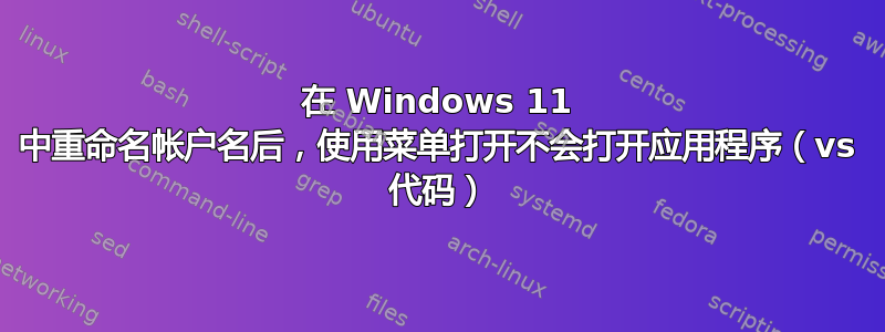 在 Windows 11 中重命名帐户名后，使用菜单打开不会打开应用程序（vs 代码）