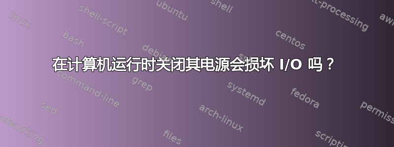 在计算机运行时关闭其电源会损坏 I/O 吗？