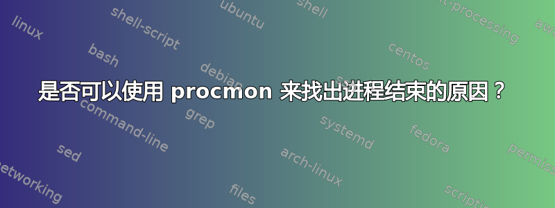 是否可以使用 procmon 来找出进程结束的原因？