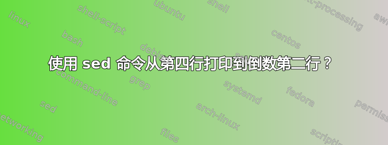 使用 sed 命令从第四行打印到倒数第二行？