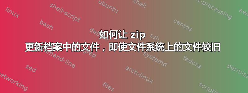 如何让 zip 更新档案中的文件，即使文件系统上的文件较旧