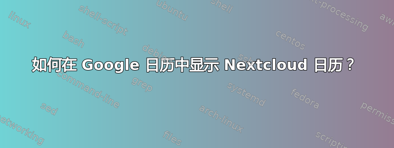 如何在 Google 日历中显示 Nextcloud 日历？