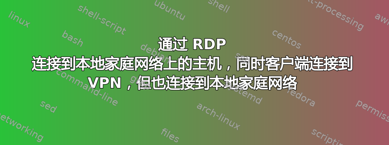 通过 RDP 连接到本地家庭网络上的主机，同时客户端连接到 VPN，但也连接到本地家庭网络