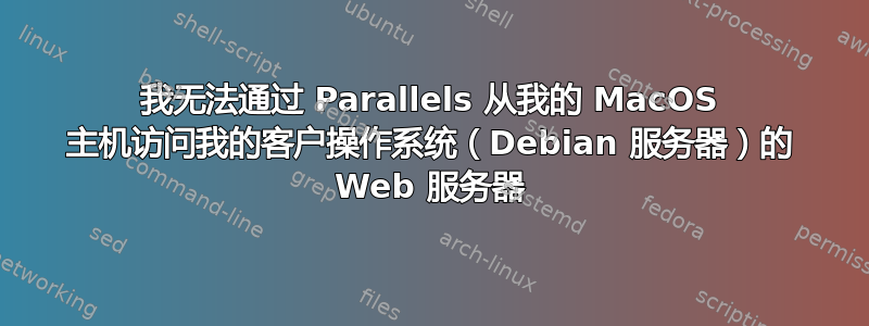 我无法通过 Parallels 从我的 MacOS 主机访问我的客户操作系统（Debian 服务器）的 Web 服务器