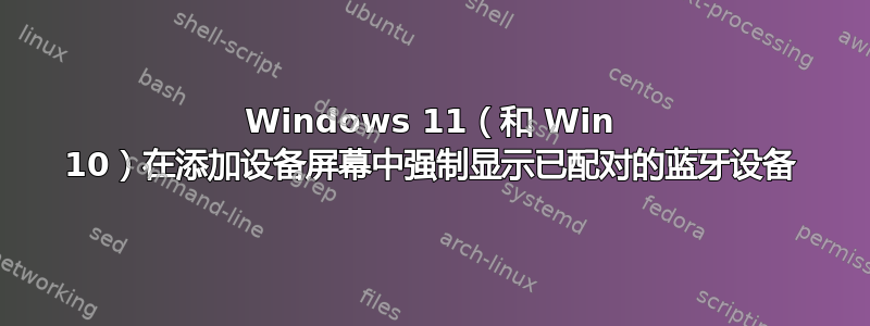 Windows 11（和 Win 10）在添加设备屏幕中强制显示已配对的蓝牙设备