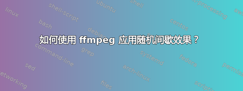 如何使用 ffmpeg 应用随机间歇效果？