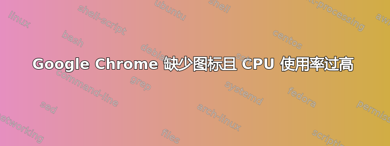 Google Chrome 缺少图标且 CPU 使用率过高